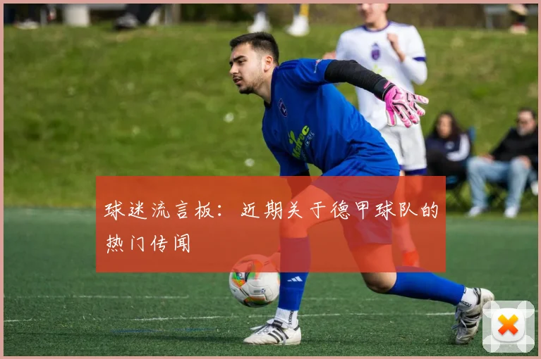 球迷流言板：近期关于德甲球队的热门传闻