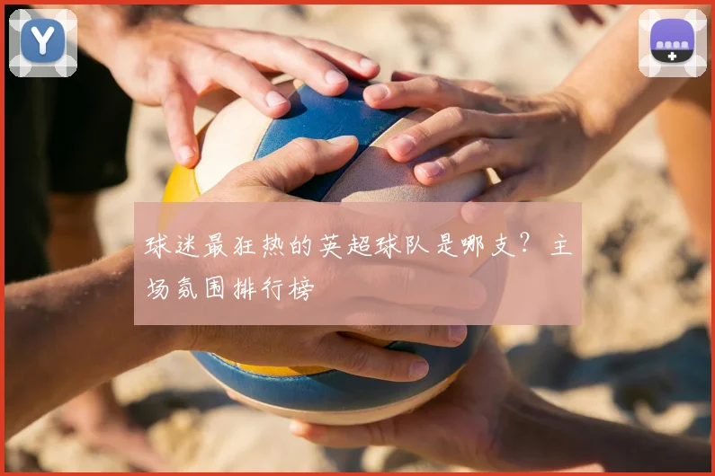 球迷最狂热的英超球队是哪支？主场氛围排行榜