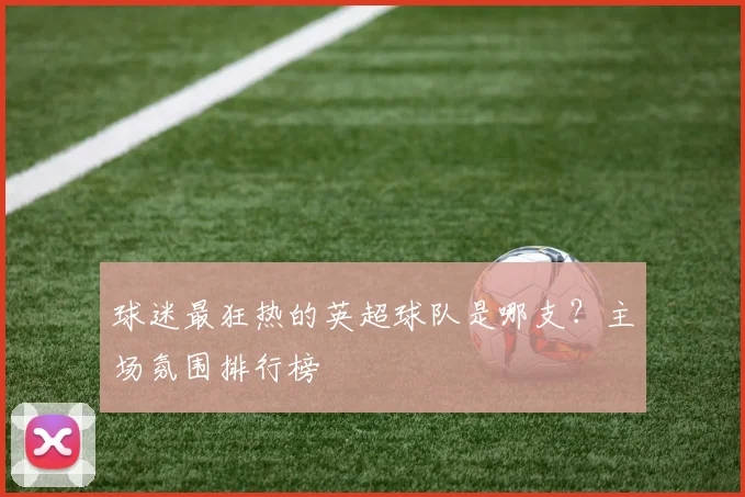 球迷最狂热的英超球队是哪支?主场氛围排行榜