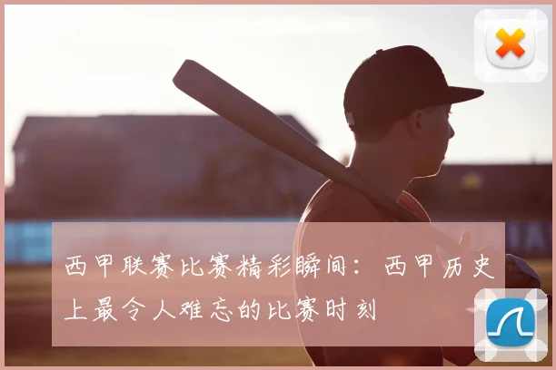 西甲联赛比赛精彩瞬间:西甲历史上最令人难忘的比赛时刻