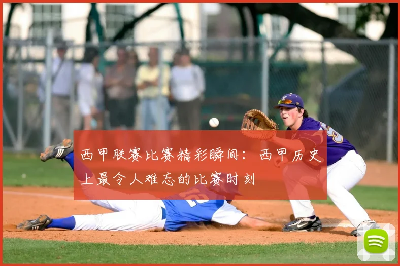 西甲联赛比赛精彩瞬间：西甲历史上最令人难忘的比赛时刻