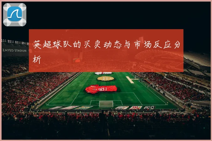 英超球队的买卖动态与市场反应分析